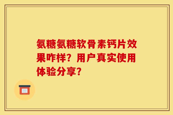 氨糖氨糖软骨素钙片效果咋样？用户真实使用体验分享？