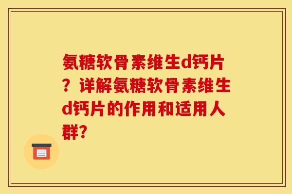 氨糖软骨素维生d钙片？详解氨糖软骨素维生d钙片的作用和适用人群？