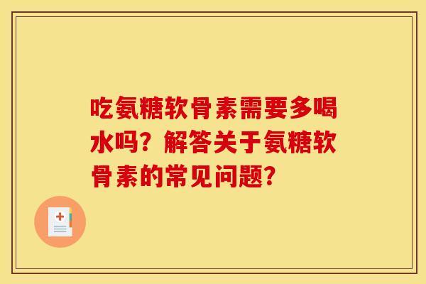 吃氨糖软骨素需要多喝水吗？解答关于氨糖软骨素的常见问题？