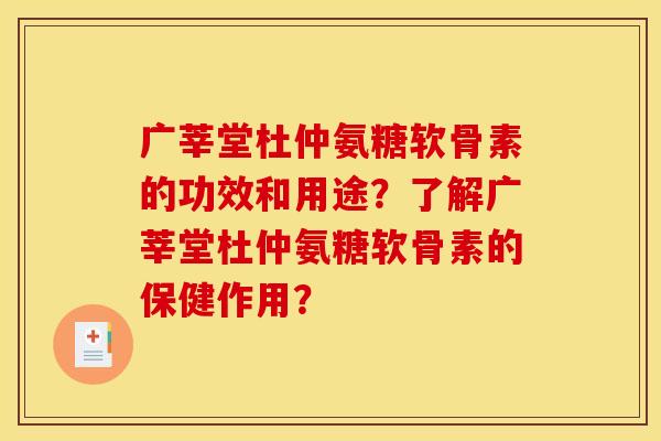 广莘堂杜仲氨糖软骨素的功效和用途？了解广莘堂杜仲氨糖软骨素的保健作用？