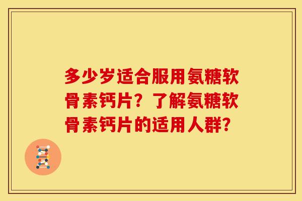 多少岁适合服用氨糖软骨素钙片？了解氨糖软骨素钙片的适用人群？
