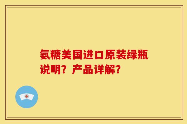 氨糖美国进口原装绿瓶说明？产品详解？
