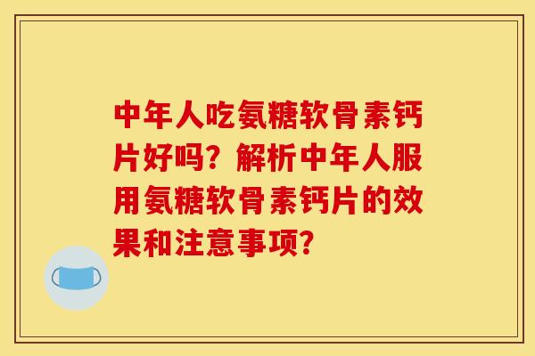 中年人吃氨糖软骨素钙片好吗？解析中年人服用氨糖软骨素钙片的效果和注意事项？