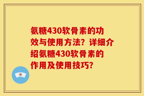 氨糖430软骨素的功效与使用方法？详细介绍氨糖430软骨素的作用及使用技巧？