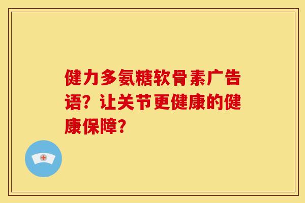 健力多氨糖软骨素广告语？让关节更健康的健康保障？