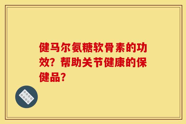 健马尔氨糖软骨素的功效？帮助关节健康的保健品？