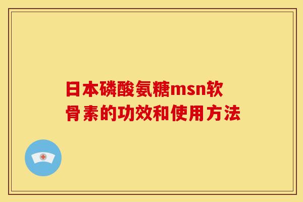 日本磷酸氨糖msn软骨素的功效和使用方法