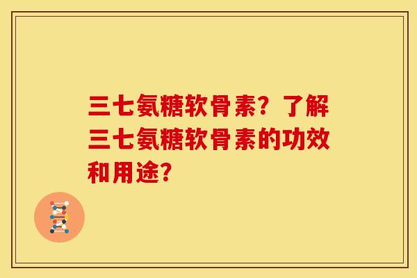三七氨糖软骨素？了解三七氨糖软骨素的功效和用途？