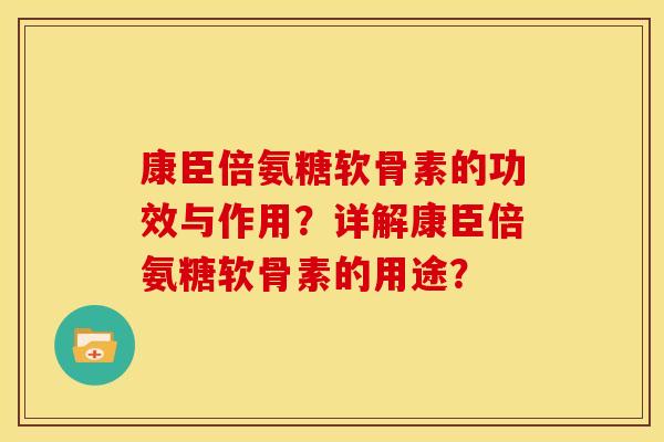康臣倍氨糖软骨素的功效与作用？详解康臣倍氨糖软骨素的用途？