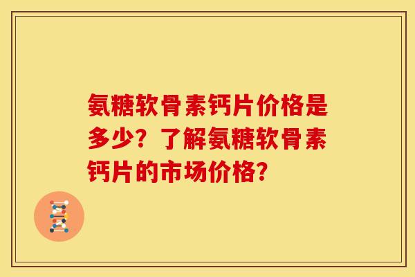 氨糖软骨素钙片价格是多少？了解氨糖软骨素钙片的市场价格？