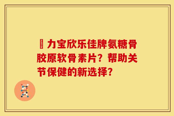 傦力宝欣乐佳牌氨糖骨胶原软骨素片？帮助关节保健的新选择？