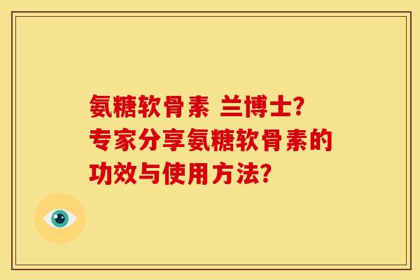 氨糖软骨素 兰博士？专家分享氨糖软骨素的功效与使用方法？
