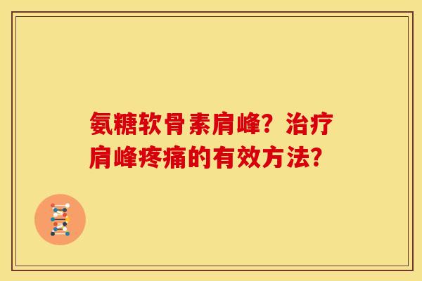 氨糖软骨素肩峰？治疗肩峰疼痛的有效方法？