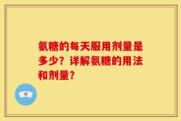 氨糖的每天服用剂量是多少？详解氨糖的用法和剂量？