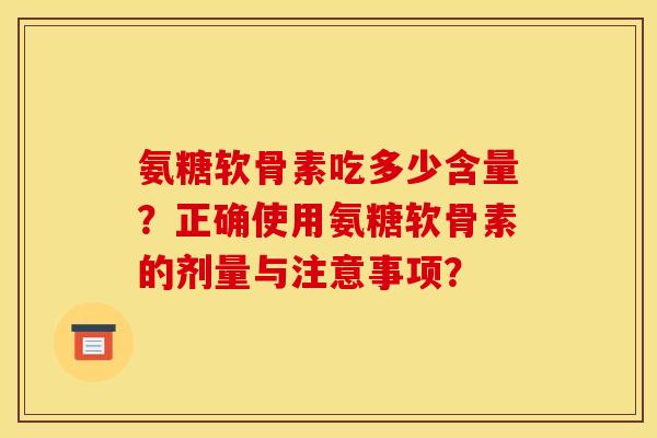 氨糖软骨素吃多少含量？正确使用氨糖软骨素的剂量与注意事项？