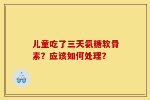 儿童吃了三天氨糖软骨素？应该如何处理？