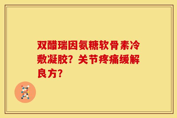 双醋瑞因氨糖软骨素冷敷凝胶？关节疼痛缓解良方？