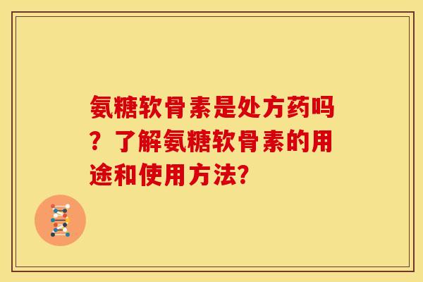 氨糖软骨素是处方药吗？了解氨糖软骨素的用途和使用方法？