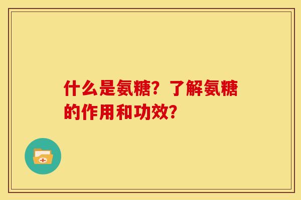 什么是氨糖？了解氨糖的作用和功效？