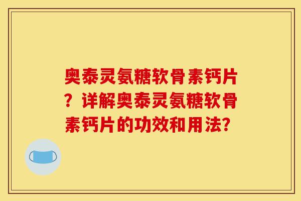 奥泰灵氨糖软骨素钙片？详解奥泰灵氨糖软骨素钙片的功效和用法？