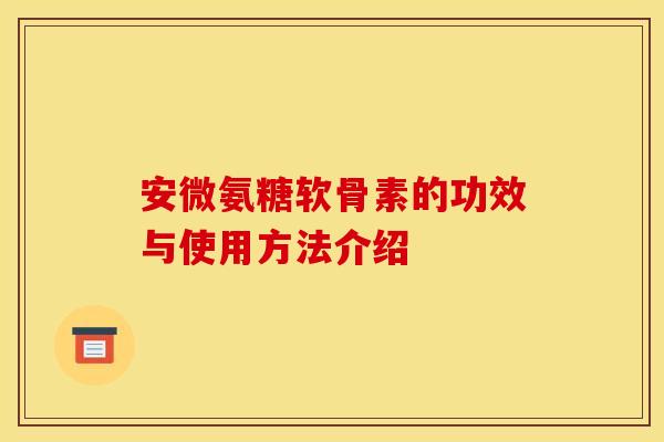 安微氨糖软骨素的功效与使用方法介绍