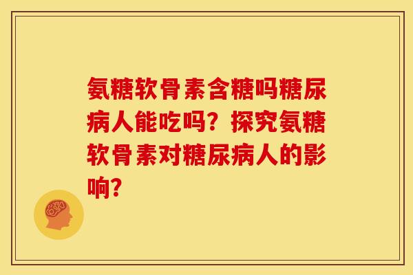 氨糖软骨素含糖吗糖尿病人能吃吗？探究氨糖软骨素对糖尿病人的影响？