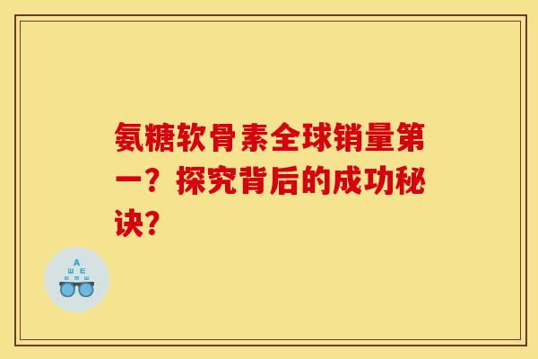 氨糖软骨素全球销量第一？探究背后的成功秘诀？