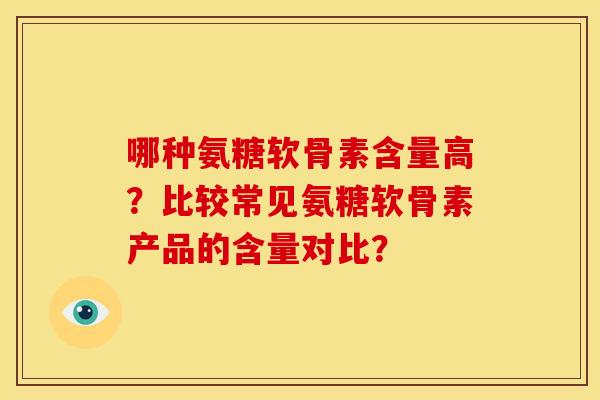 哪种氨糖软骨素含量高？比较常见氨糖软骨素产品的含量对比？