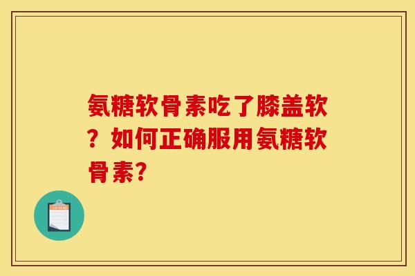 氨糖软骨素吃了膝盖软？如何正确服用氨糖软骨素？