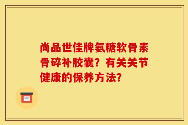 尚品世佳牌氨糖软骨素骨碎补胶囊？有关关节健康的保养方法？