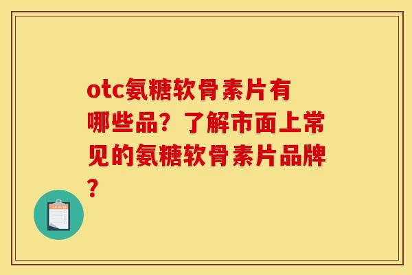 otc氨糖软骨素片有哪些品？了解市面上常见的氨糖软骨素片品牌？