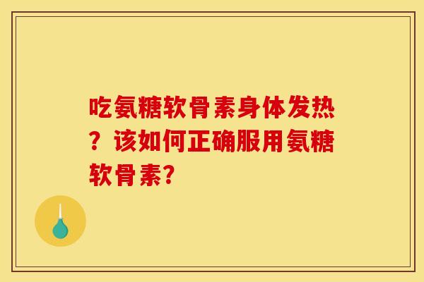 吃氨糖软骨素身体发热？该如何正确服用氨糖软骨素？