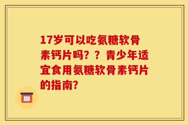 17岁可以吃氨糖软骨素钙片吗？？青少年适宜食用氨糖软骨素钙片的指南？