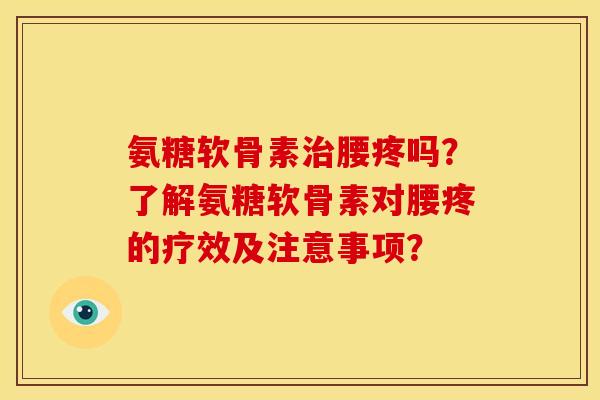 氨糖软骨素治腰疼吗？了解氨糖软骨素对腰疼的疗效及注意事项？