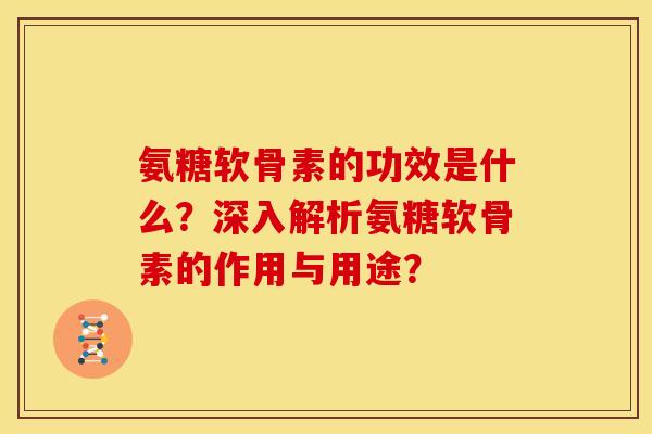 氨糖软骨素的功效是什么？深入解析氨糖软骨素的作用与用途？