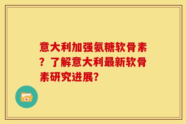 意大利加强氨糖软骨素？了解意大利最新软骨素研究进展？