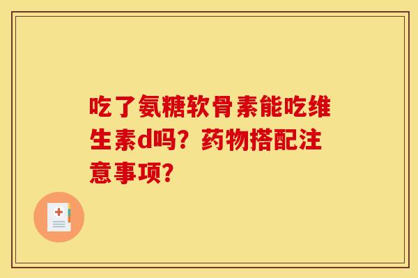 吃了氨糖软骨素能吃维生素d吗？药物搭配注意事项？
