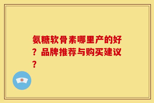 氨糖软骨素哪里产的好？品牌推荐与购买建议？