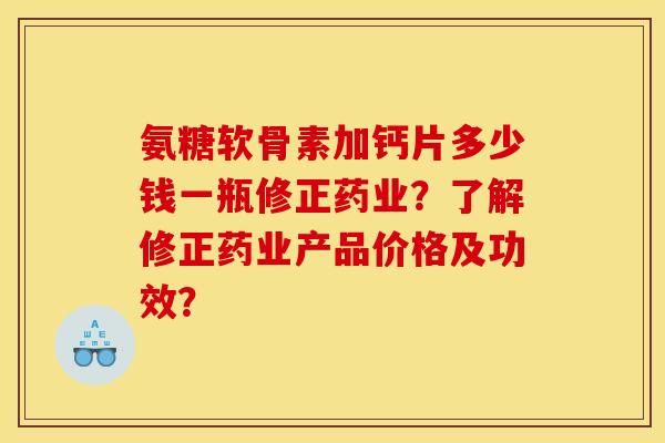 氨糖软骨素加钙片多少钱一瓶修正药业？了解修正药业产品价格及功效？