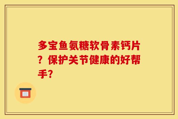 多宝鱼氨糖软骨素钙片？保护关节健康的好帮手？