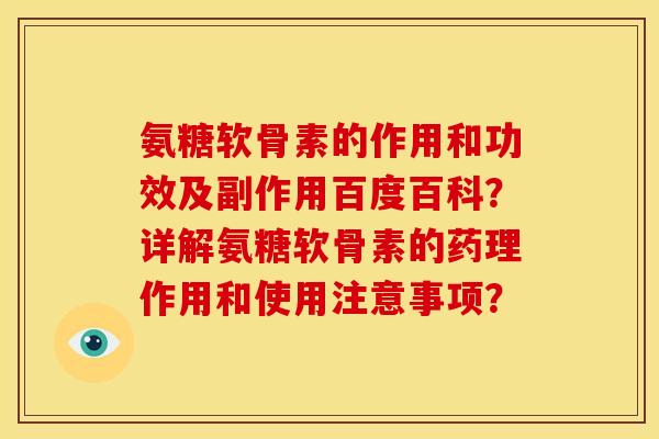 氨糖软骨素的作用和功效及副作用百度百科？详解氨糖软骨素的药理作用和使用注意事项？