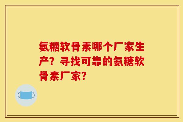 氨糖软骨素哪个厂家生产？寻找可靠的氨糖软骨素厂家？