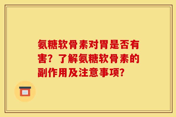 氨糖软骨素对胃是否有害？了解氨糖软骨素的副作用及注意事项？
