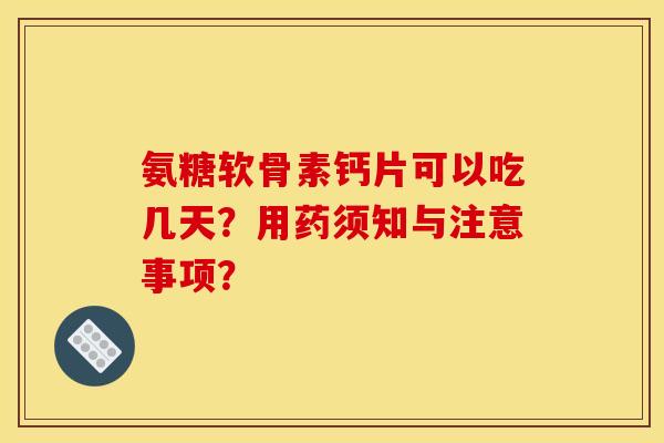 氨糖软骨素钙片可以吃几天？用药须知与注意事项？