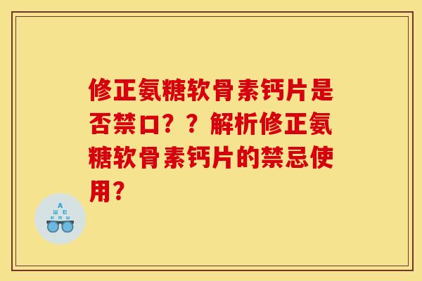 修正氨糖软骨素钙片是否禁口？？解析修正氨糖软骨素钙片的禁忌使用？