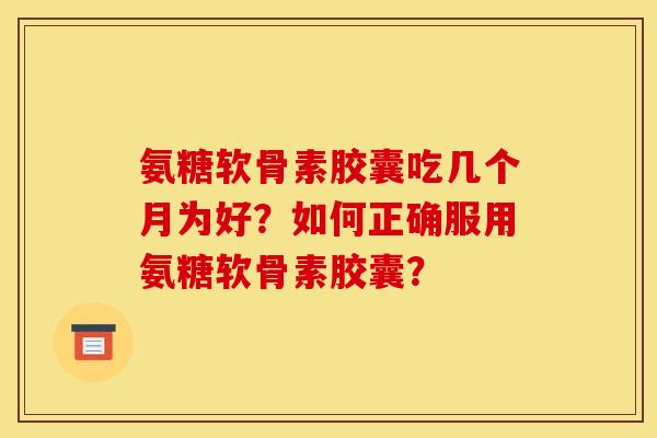 氨糖软骨素胶囊吃几个月为好？如何正确服用氨糖软骨素胶囊？