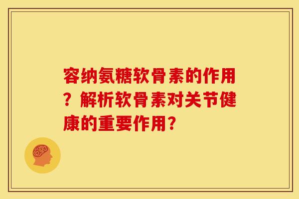 容纳氨糖软骨素的作用？解析软骨素对关节健康的重要作用？