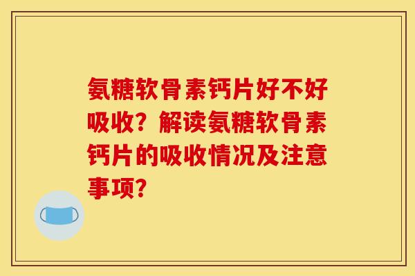 氨糖软骨素钙片好不好吸收？解读氨糖软骨素钙片的吸收情况及注意事项？