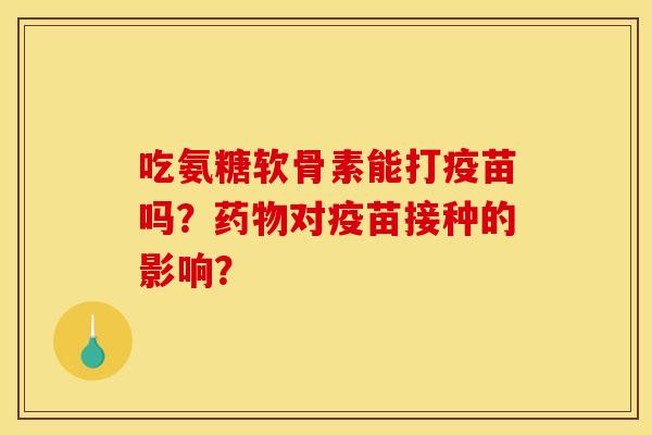吃氨糖软骨素能打疫苗吗？药物对疫苗接种的影响？