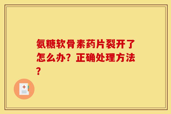 氨糖软骨素药片裂开了怎么办？正确处理方法？